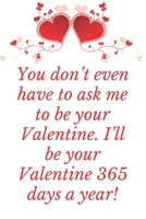 You don’t even have to ask me to be your Valentine. I’ll be your Valentine 365 days a year!: Notebook 120 pages (gift for him and her):anniversary ... gift :Valentine s day gifts Romantic G 1679760432 Book Cover