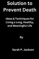 Solution to Prevent Death: Ideas & Techniques for Living a Long, Healthy, and Meaningful Life B0BXNDMGTL Book Cover