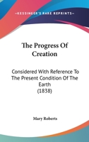 The Progress of Creation, Considered with Reference to the Present Condition of the Earth 0548830762 Book Cover