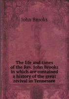 The Life and Times of the REV. John Brooks: In Which Are Contained a History of the Great Revival in Tennessee; With Many Incidents of Thrilling Interest 1358523088 Book Cover