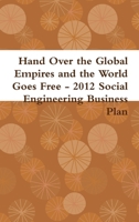 Hand Over the Global Empires and the World Goes Free - 2012 Social Engineering Business Plan 1300383003 Book Cover