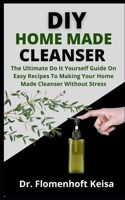 DIY Home Made Cleanser: The Ultimate Do It Yourself Guide On Easy Recipes To Making Your Home Made Cleanser Without Stress B09CRY3W9H Book Cover