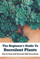 The Beginner's Guide To Succulent Plants: How To Grow And Decorate With Succulents: Succulent Plants Meaning B091CWH4X5 Book Cover