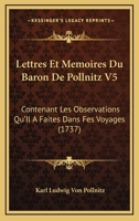 Lettres Et Memoires Du Baron De Pollnitz V5: Contenant Les Observations Qu'Il A Faites Dans Fes Voyages (1737) 1166331512 Book Cover
