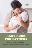 Baby Book For Fathers: How To Be A Good Father. Tips During Pregnancy And Giving Birth: Expectant Father B091NPQG2H Book Cover