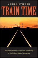 Train Time: Railroads and the Imminent Reshaping of the United States Landscape 0813928311 Book Cover