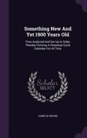 Something New And Yet 1900 Years Old: Time Analyzed And Set Up In Order, Thereby Forming A Perpetual Cycle Calendar For All Time ...... 1277662231 Book Cover