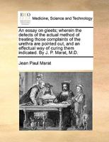 An essay on gleets; wherein the defects of the actual method of treating those complaints of the urethra are pointed out, and an effectual way of curing them indicated. By J. P. Marat, M.D. 1170389023 Book Cover