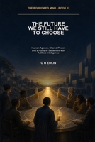 The Future We Still Have to Choose: Human Agency, Shared Power, and a Humane Settlement with Artificial Intelligence (The Borrowed Mind) B0HHBJ99KD Book Cover