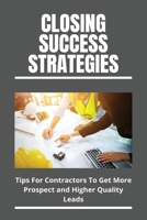 Closing Success Strategies: Tips For Contractors To Get More Prospect and Higher Quality Leads: How To Close A Deal With A Client B091CWH4GV Book Cover