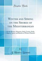 Winter and Spring on the Shores of the Mediterranean: Or the Riviera, Mentone, Italy, Corsica, Sicily, Algeria, Spain, and Biarritz as Winter Climates 0260302074 Book Cover