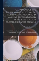 Catalogue Of The Celebrated Collection Of Paintings By Modern And Ancient Masters Formed By The Late Senator Prosper Crabbe Of Brussels: Which Will Be Sold By Auction At The Sedelmeyer Galleries ... T 101725589X Book Cover