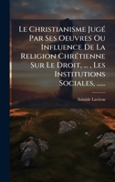 Le Christianisme JugÃ(c) Par Ses Oeuvres Ou Influence De La Religion ChrÃ(c)tienne Sur Le Droit, ..., Les Institutions Sociales, ...... (French Edition) 1024618528 Book Cover
