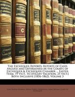 The Exchequer Reports: Reports of Cases Argued and Determined in the Courts of Exchequer & Exchequer Chamber ... Easter Term, 19 Vict., to [Hilary ... Vict.] Both Inclusive [1856-1862], Volume 3 117440129X Book Cover