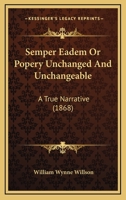 Semper Eadem; Or Popery Unchanged and Unchangeable 1437024858 Book Cover