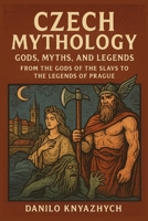 Czech Mythology: Gods, Myths, and Legends: From the Gods of the Slavs to the Legends of Prague B0FNJJJMXM Book Cover