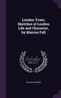 London Town; Sketches of London Life and Character, by Marcus Fall 1358186227 Book Cover