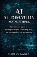 AI Automation Made Simple: The Beginner's Guide to Building Workflows, Automating Tasks, and Getting Results Fast with Manus AI B0GWWPGRK6 Book Cover