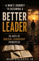 A Man's Journey To Becoming A Better Leader: 30 Days of Biblical Leadership Principles (Bible verses to be a better Christian Man) B0HCVQ6XWZ Book Cover