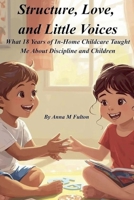 Structure, Love, and Little Voices: What 18 Years of In-Home Childcare Taught Me About Discipline and Children B0H6Y37W7V Book Cover