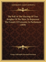 The Poll at the Electing of Two Knights of the Shire to Represent the County of Leicester in Parliament 1437282776 Book Cover