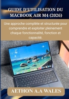 GUIDE D’UTILISATION DU MACBOOK AIR M4 (2026): Une approche complète et structurée pour comprendre et exploiter pleinement chaque fonctionnalité, fonction et capacité. (French Edition) B0GWY23Q3N Book Cover
