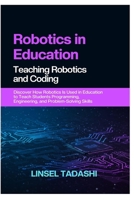 ROBOTICS IN EDUCATION TEACHING ROBOTICS AND CODING: Discover How Robotics Is Used in Education to Teach Students Programming, Engineering, and Problem-Solving Skills B0F2FBNYMR Book Cover