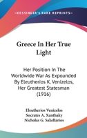 Greece In Her True Light: Her Position In The Worldwide War As Expounded By Eleutherios K. Venizelos, Her Greatest Statesman 1164661779 Book Cover