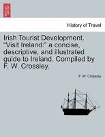 Irish Tourist Development. "Visit Ireland: " a concise, descriptive, and illustrated guide to Ireland. Compiled by F. W. Crossley. 1241248699 Book Cover