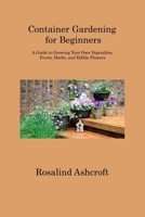 Container Gardening for Beginners: A Guide to Growing Your Own Vegetables, Fruits, Herbs, and Edible Flowers 1806313456 Book Cover