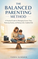 THE BALANCED PARENTING METHOD: A Practical Guide to Managing Screen Time, Reducing Anxiety, and Raising Calm, Confident Kids 1291877401 Book Cover