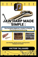JAW HARP MADE SIMPLE : The Complete Beginner’s Guide To Playing, Practicing And Performing: Learn Rhythm, Mouth Control, And Expressive Playing From Scratch B0GDY1BWXB Book Cover