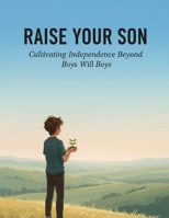 Raise Your Son: Cultivating Independence Beyond Boys Will Be Boys B0HHYKCKX6 Book Cover