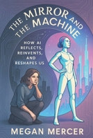 The Mirror and the Machine: How AI Reflects, Reinvents and Reshapes Us B0FPXF56J3 Book Cover