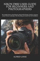 NIKON D850 USER GUIDE FOR BEGINNERS AND PHOTOGRAPHERS: The Complete Step-by-Step Manual to Master DSLR Settings, Autofocus, Exposure, Lenses, ... Recording, and Camera Care with Confidence B0H8FKBM4Z Book Cover