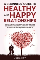 A Beginner's Guide to Healthy and Happy Relationships: Unlock your couple's potential through communication, trust, effective conflict resolution, and emotional intimacy B0CVYTBSY4 Book Cover