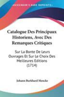 Catalogue Des Principaux Historiens, Avec Des Remarques Critiques: Sur La Bonte De Leurs Ouvrages Et Sur Le Choix Des Meilleures Editions (1714) 1104078805 Book Cover