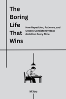 The Boring Life That Wins: How Repetition, Patience, and Unsexy Consistency Beat Ambition Every Time B0GN2ZQHCD Book Cover