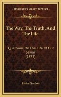 The Way, the Truth, and the Life Questions on the Life of Our Savior 0353884154 Book Cover