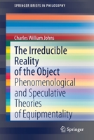 The Irreducible Reality of the Object: Phenomenological and Speculative Theories of Equipmentality (SpringerBriefs in Philosophy) 3030514137 Book Cover