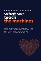 What We Teach The Machines: THE CRITICAL IMPORTANCE OF EI IN THE AGE OF AI 1069711411 Book Cover