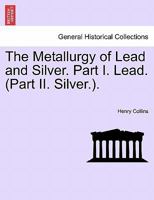 The Metallurgy of Lead and Silver. Part I. Lead. (Part II. Silver.). 1241524645 Book Cover