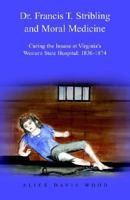 Dr. Francis T. Stribling And Moral Medicine: Curing The Insane At Virginia's Western State Hospital: 1836-1874 1413449808 Book Cover