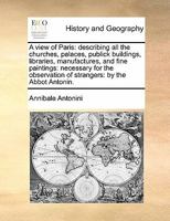 A view of Paris: describing all the churches, palaces, publick buildings, libraries, manufactures, and fine paintings: necessary for the observation of strangers: by the Abbot Antonin. 1171410182 Book Cover