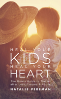 Heal Your Kids, Heal Your Heart : The Mom's Guide to Thrive after Loss, Trauma and Abuse 1950367622 Book Cover