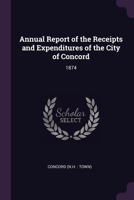 Annual Report of the Receipts and Expenditures of the City of Concord: 1874 137874554X Book Cover