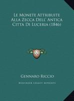 Le Monete Attribuite Alla Zecca Dell' Antica Citta Di Luceria (1846) 1160166048 Book Cover