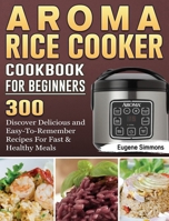 AROMA Rice Cooker Cookbook For Beginners: 300 Discover Delicious and Easy-To-Remember Recipes For Fast & Healthy Meals 1801666806 Book Cover