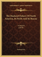 The Mackerel Fishery of North America: Its Perils and Its Rescue: A Lecture Read Before the Massachusetts Fish and Game Association of Boston 1162239875 Book Cover