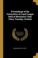 Proceedings of the Convention of Loyal League Held at Mechanics' Hall, Utica, Tuesday, October 0530071428 Book Cover